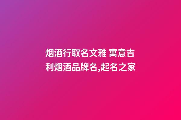 烟酒行取名文雅 寓意吉利烟酒品牌名,起名之家-第1张-商标起名-玄机派